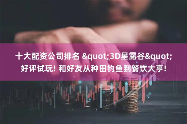 十大配资公司排名 "3D星露谷"好评试玩! 和好友从种田钓鱼到餐饮大亨!