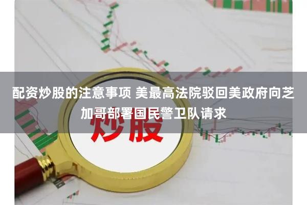 配资炒股的注意事项 美最高法院驳回美政府向芝加哥部署国民警卫队请求