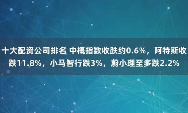 十大配资公司排名 中概指数收跌约0.6%，阿特斯收跌11.8%，小马智行跌3%，蔚小理至多跌2.2%