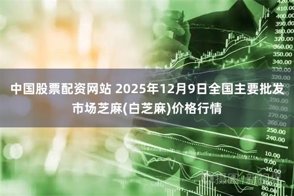 中国股票配资网站 2025年12月9日全国主要批发市场芝麻(白芝麻)价格行情