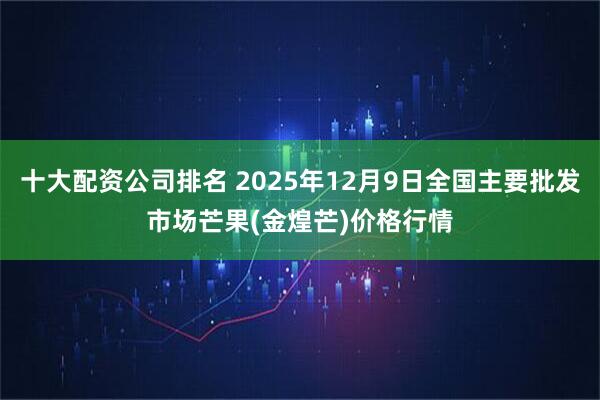 十大配资公司排名 2025年12月9日全国主要批发市场芒果(金煌芒)价格行情