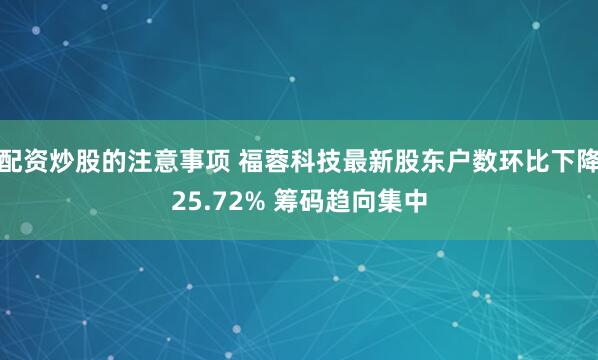 配资炒股的注意事项 福蓉科技最新股东户数环比下降25.72% 筹码趋向集中