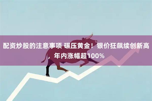 配资炒股的注意事项 碾压黄金！银价狂飙续创新高，年内涨幅超100%