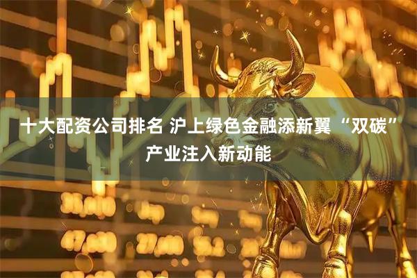 十大配资公司排名 沪上绿色金融添新翼 “双碳”产业注入新动能