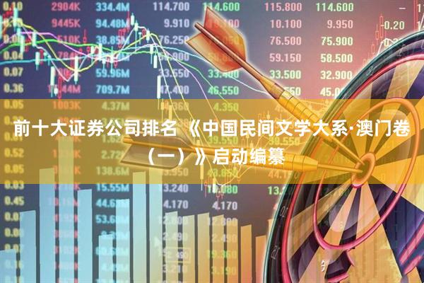 前十大证券公司排名 《中国民间文学大系·澳门卷（一）》启动编纂