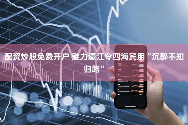 配资炒股免费开户 魅力濠江令四海宾朋“沉醉不知归路”