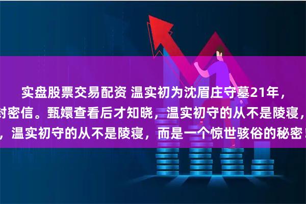 实盘股票交易配资 温实初为沈眉庄守墓21年，临终前托人转交甄嬛一封密信。甄嬛查看后才知晓，温实初守的从不是陵寝，而是一个惊世骇俗的秘密！
