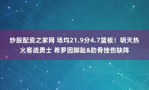 炒股配资之家网 场均21.9分4.7篮板！明天热火客战勇士 希罗因脚趾&肋骨挫伤缺阵
