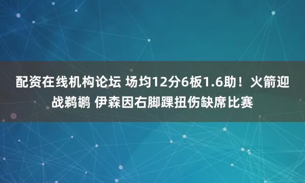 配资在线机构论坛 场均12分6板1.6助！火箭迎战鹈鹕 伊森因右脚踝扭伤缺席比赛