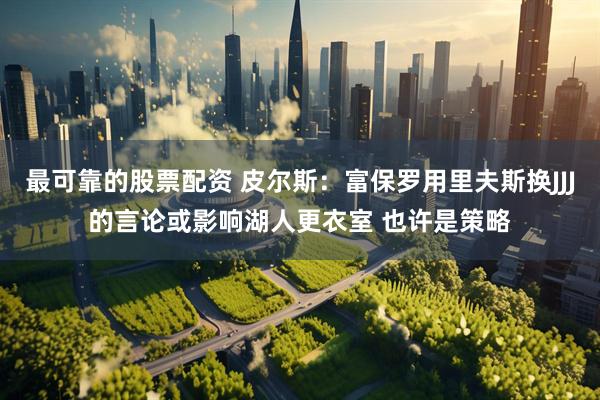 最可靠的股票配资 皮尔斯：富保罗用里夫斯换JJJ的言论或影响湖人更衣室 也许是策略