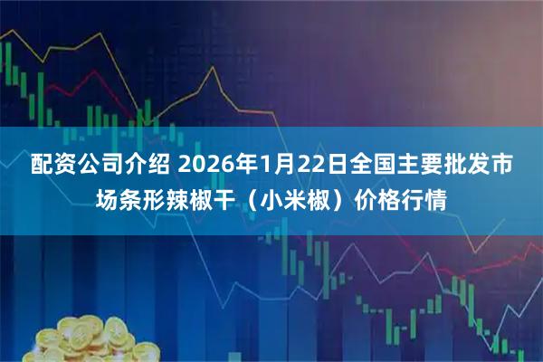 配资公司介绍 2026年1月22日全国主要批发市场条形辣椒干（小米椒）价格行情