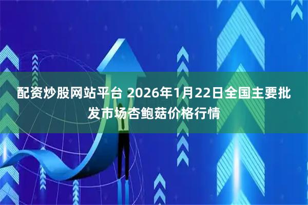 配资炒股网站平台 2026年1月22日全国主要批发市场杏鲍菇价格行情