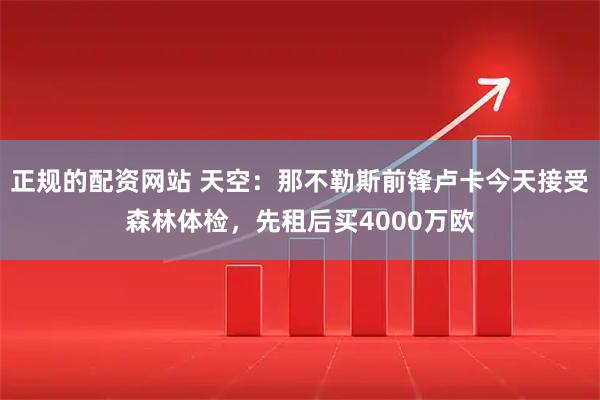 正规的配资网站 天空：那不勒斯前锋卢卡今天接受森林体检，先租后买4000万欧