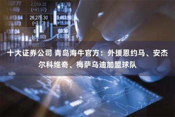 十大证券公司 青岛海牛官方：外援恩约马、安杰尔科维奇、梅萨乌迪加盟球队