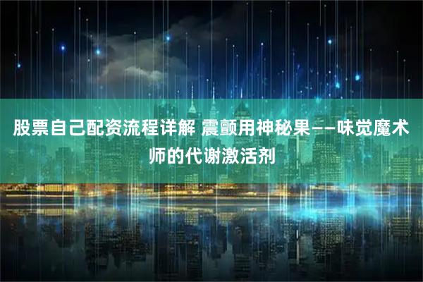 股票自己配资流程详解 震颤用神秘果——味觉魔术师的代谢激活剂