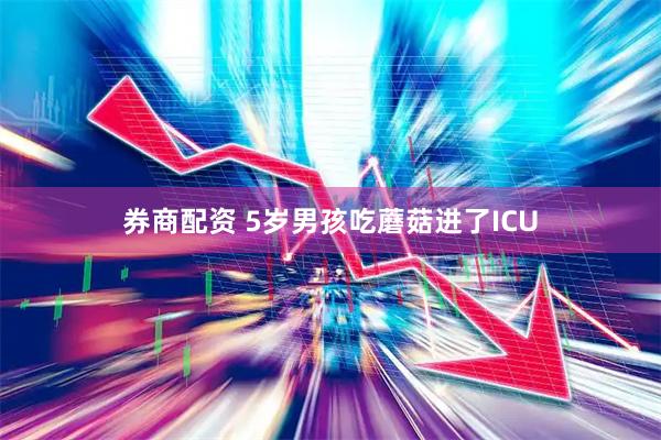 券商配资 5岁男孩吃蘑菇进了ICU