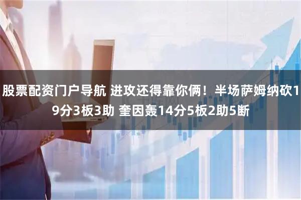股票配资门户导航 进攻还得靠你俩！半场萨姆纳砍19分3板3助 奎因轰14分5板2助5断