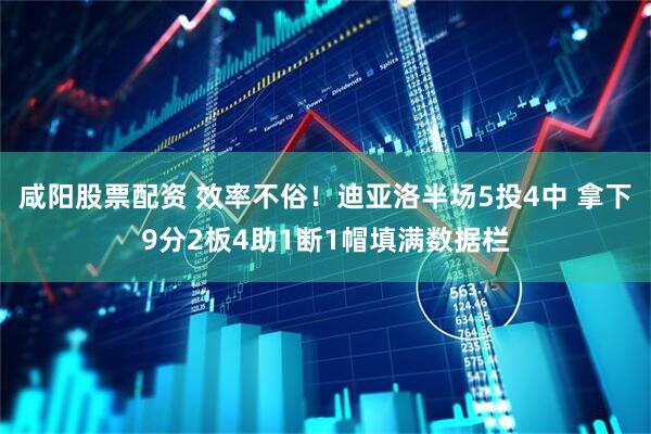 咸阳股票配资 效率不俗！迪亚洛半场5投4中 拿下9分2板4助1断1帽填满数据栏