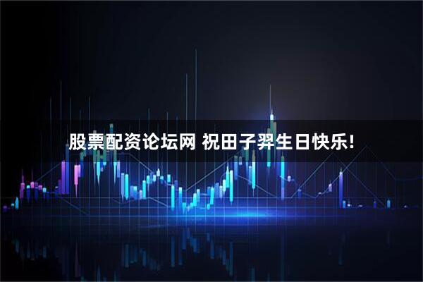 股票配资论坛网 祝田子羿生日快乐!