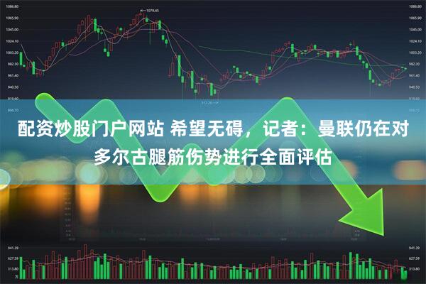 配资炒股门户网站 希望无碍，记者：曼联仍在对多尔古腿筋伤势进行全面评估