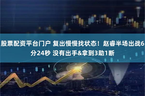 股票配资平台门户 复出慢慢找状态！赵睿半场出战6分24秒 没有出手&拿到3助1断