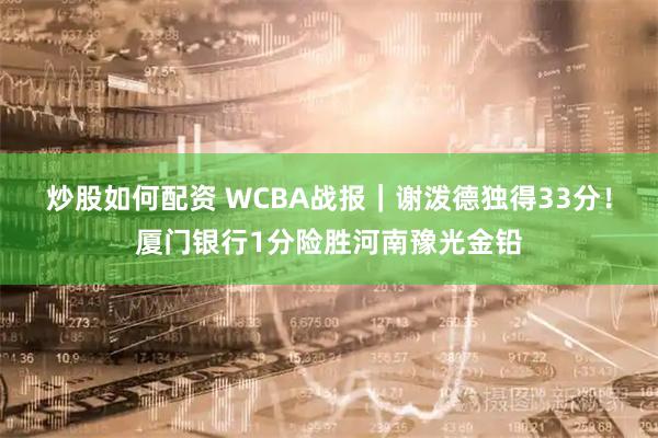 炒股如何配资 WCBA战报｜谢泼德独得33分！厦门银行1分险胜河南豫光金铅