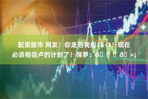 配资股市 网友：你走后我船16-3！现在必须相信卢的计划了！保罗：😂🫡