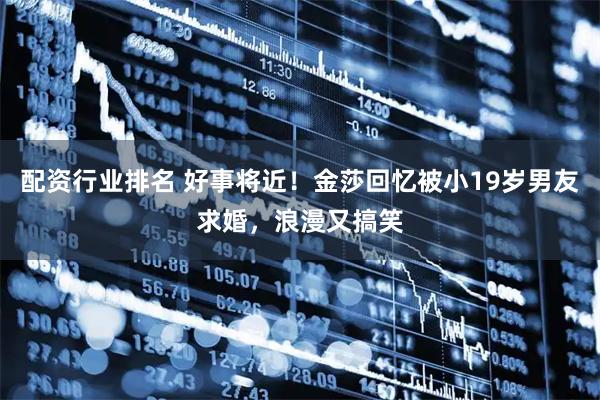 配资行业排名 好事将近！金莎回忆被小19岁男友求婚，浪漫又搞笑