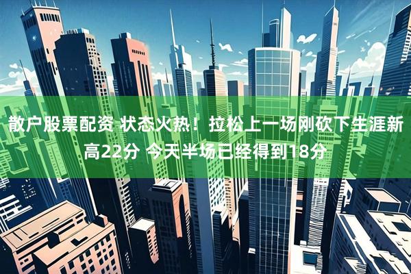 散户股票配资 状态火热！拉松上一场刚砍下生涯新高22分 今天半场已经得到18分