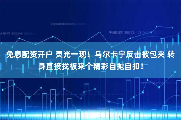 免息配资开户 灵光一现！马尔卡宁反击被包夹 转身直接找板来个精彩自抛自扣！