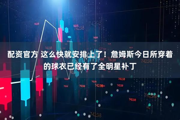 配资官方 这么快就安排上了！詹姆斯今日所穿着的球衣已经有了全明星补丁