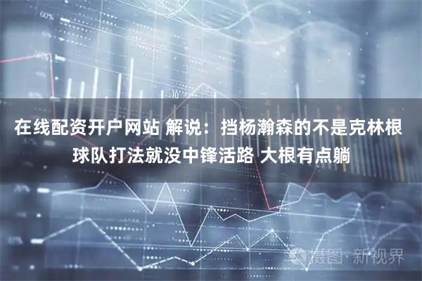 在线配资开户网站 解说：挡杨瀚森的不是克林根 球队打法就没中锋活路 大根有点躺