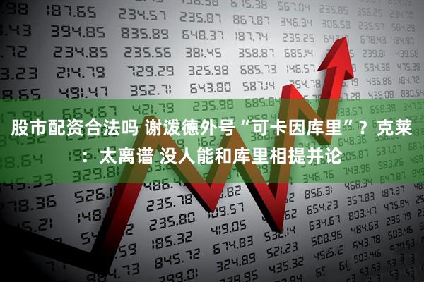 股市配资合法吗 谢泼德外号“可卡因库里”？克莱：太离谱 没人能和库里相提并论