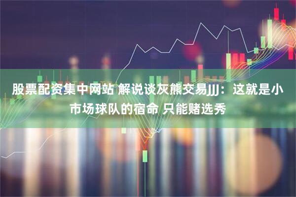 股票配资集中网站 解说谈灰熊交易JJJ：这就是小市场球队的宿命 只能赌选秀