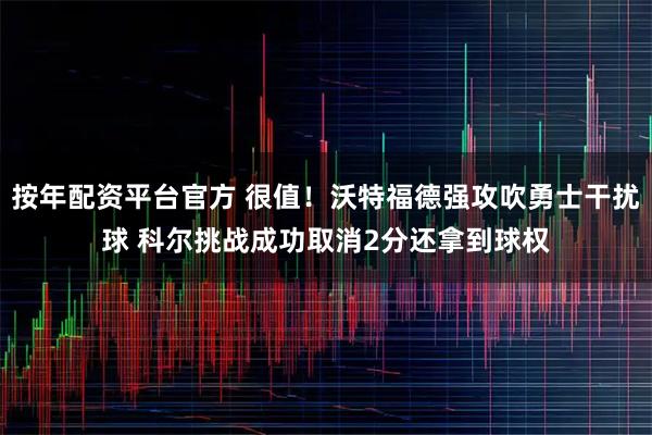 按年配资平台官方 很值！沃特福德强攻吹勇士干扰球 科尔挑战成功取消2分还拿到球权
