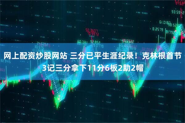 网上配资炒股网站 三分已平生涯纪录！克林根首节3记三分拿下11分6板2助2帽