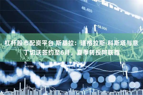 杠杆股市配资平台 斯基拉：道格拉斯·科斯塔与意丁切沃签约至6月，夏季转投阿联酋