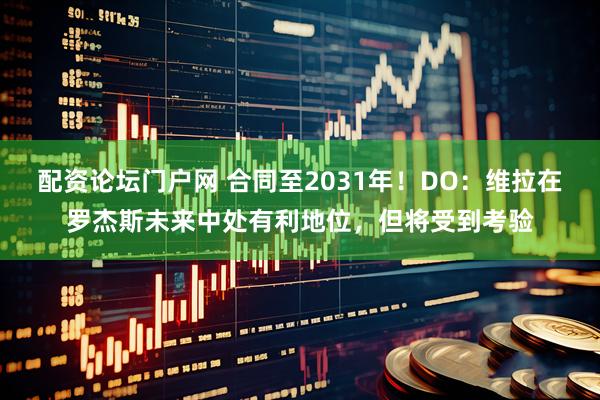 配资论坛门户网 合同至2031年！DO：维拉在罗杰斯未来中处有利地位，但将受到考验