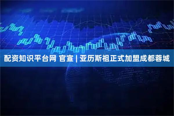 配资知识平台网 官宣 | 亚历斯祖正式加盟成都蓉城