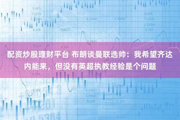配资炒股理财平台 布朗谈曼联选帅：我希望齐达内能来，但没有英超执教经验是个问题