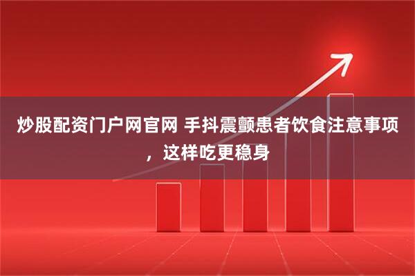 炒股配资门户网官网 手抖震颤患者饮食注意事项，这样吃更稳身