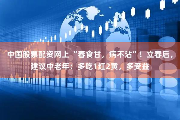 中国股票配资网上 “春食甘，病不沾”！立春后，建议中老年：多吃1红2黄，多受益