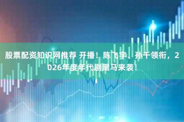 股票配资知识网推荐 开播！陈飞宇、孙千领衔，2026年度年代剧黑马来袭！