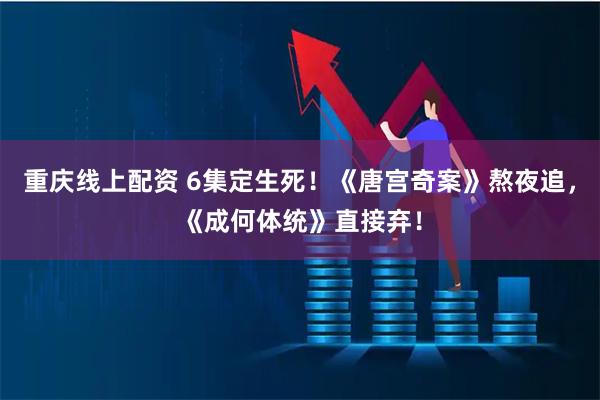 重庆线上配资 6集定生死！《唐宫奇案》熬夜追，《成何体统》直接弃！