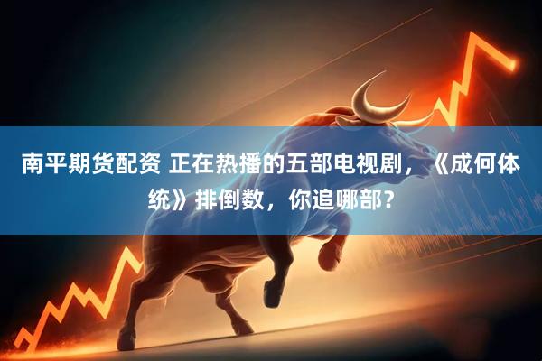 南平期货配资 正在热播的五部电视剧，《成何体统》排倒数，你追哪部？