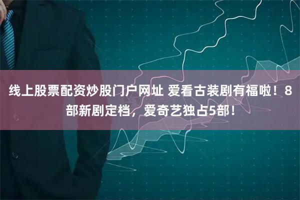 线上股票配资炒股门户网址 爱看古装剧有福啦！8部新剧定档，爱奇艺独占5部！