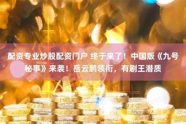 配资专业炒股配资门户 终于来了！中国版《九号秘事》来袭！岳云鹏领衔，有剧王潜质
