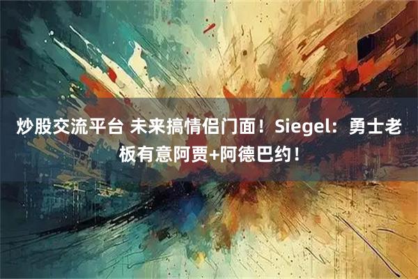 炒股交流平台 未来搞情侣门面！Siegel：勇士老板有意阿贾+阿德巴约！
