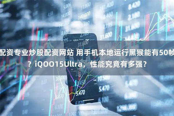 配资专业炒股配资网站 用手机本地运行黑猴能有50帧？iQOO15Ultra，性能究竟有多强？
