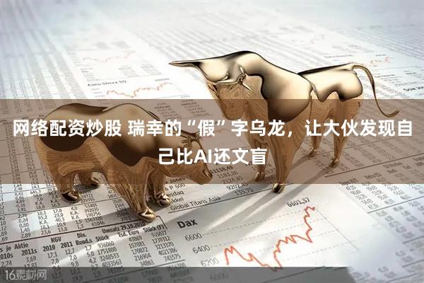 网络配资炒股 瑞幸的“假”字乌龙，让大伙发现自己比AI还文盲